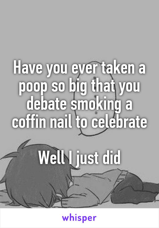Have you ever taken a poop so big that you debate smoking a coffin nail to celebrate

Well I just did