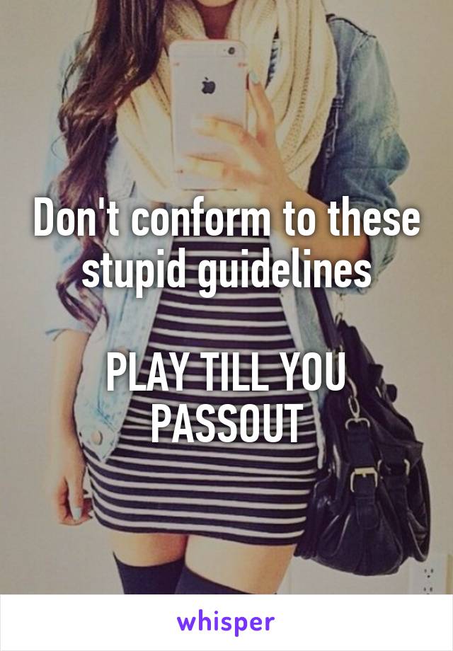Don't conform to these stupid guidelines

PLAY TILL YOU PASSOUT