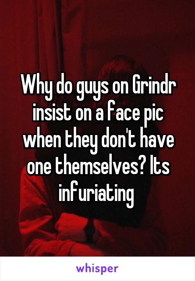 Why do guys on Grindr insist on a face pic when they don't have one themselves? Its infuriating 