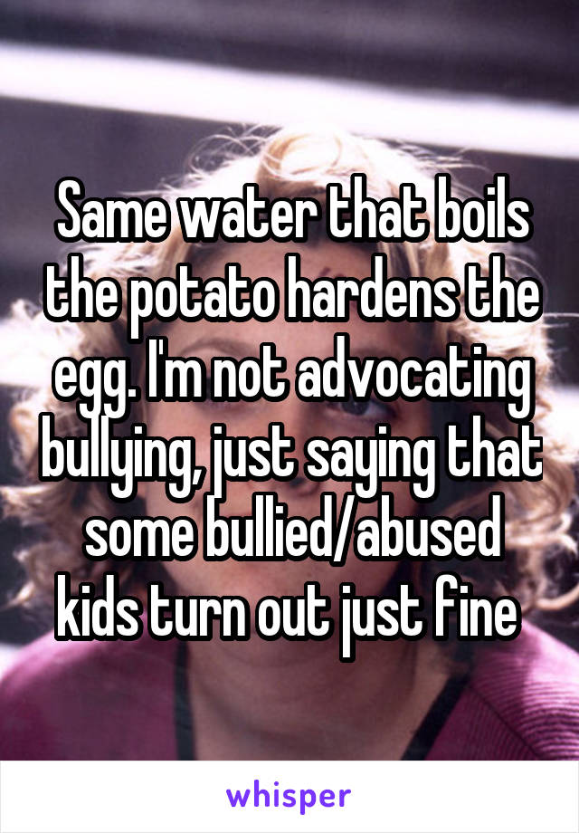 Same water that boils the potato hardens the egg. I'm not advocating bullying, just saying that some bullied/abused kids turn out just fine 