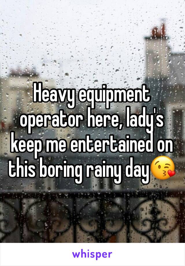 Heavy equipment operator here, lady's keep me entertained on this boring rainy day😘
