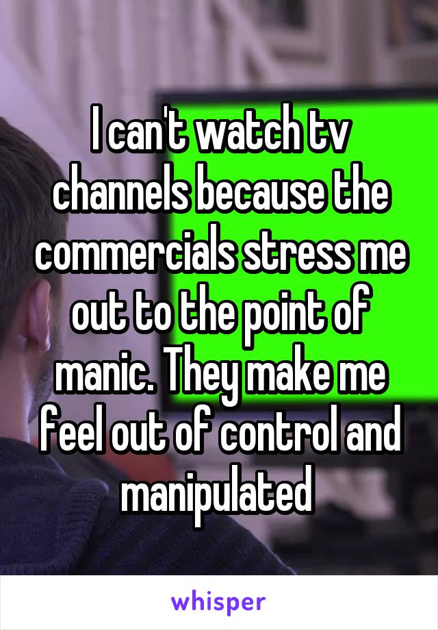 I can't watch tv channels because the commercials stress me out to the point of manic. They make me feel out of control and manipulated 