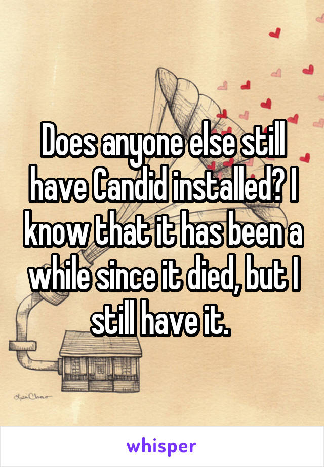 Does anyone else still have Candid installed? I know that it has been a while since it died, but I still have it. 