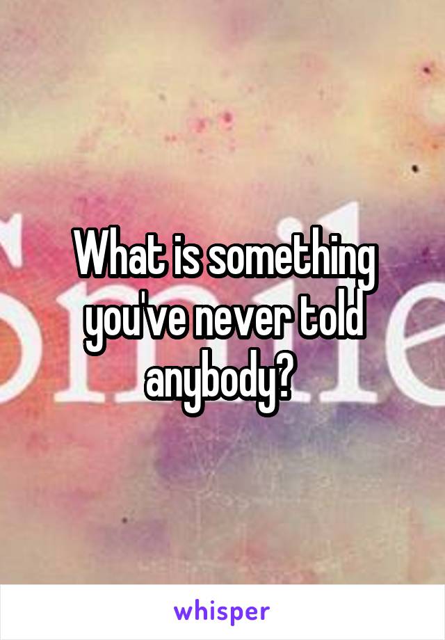 What is something you've never told anybody? 