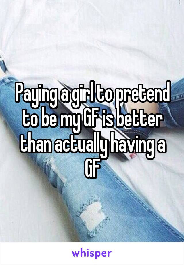Paying a girl to pretend to be my GF is better than actually having a GF