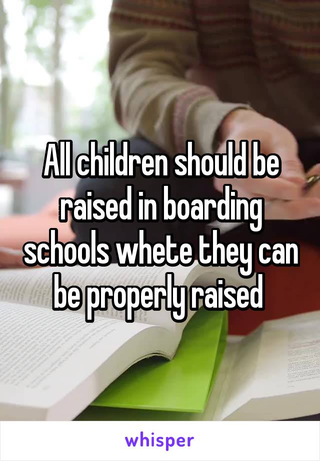 All children should be raised in boarding schools whete they can be properly raised 