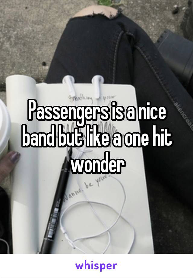 Passengers is a nice band but like a one hit wonder