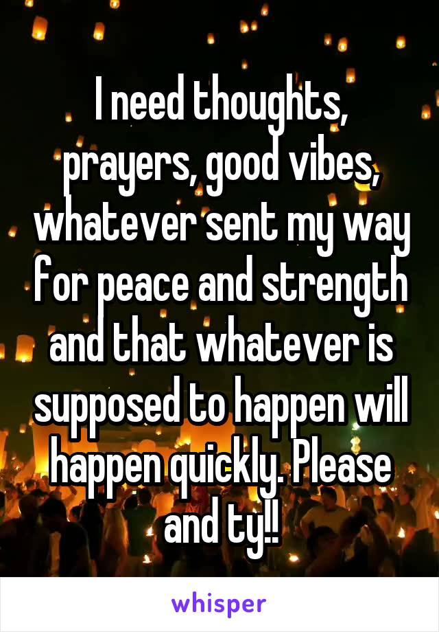 I need thoughts, prayers, good vibes, whatever sent my way for peace and strength and that whatever is supposed to happen will happen quickly. Please and ty!!