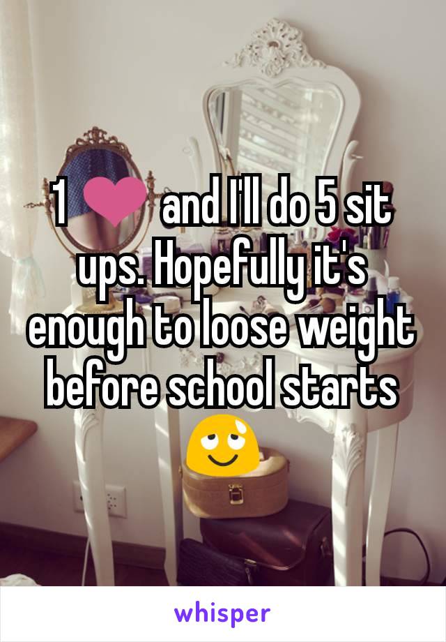 1 ❤ and I'll do 5 sit ups. Hopefully it's enough to loose weight before school starts 😌