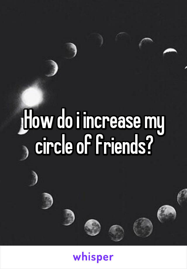 How do i increase my circle of friends?