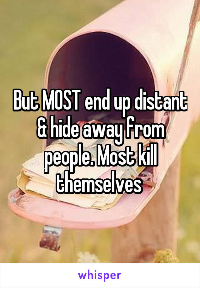 But MOST end up distant & hide away from people. Most kill themselves 