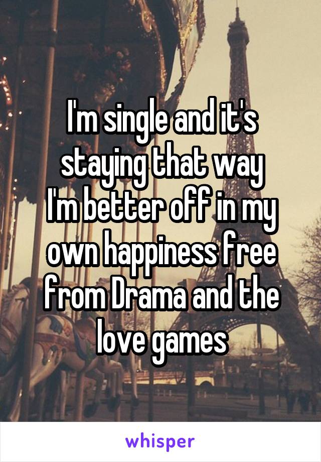I'm single and it's staying that way
I'm better off in my own happiness free from Drama and the love games
