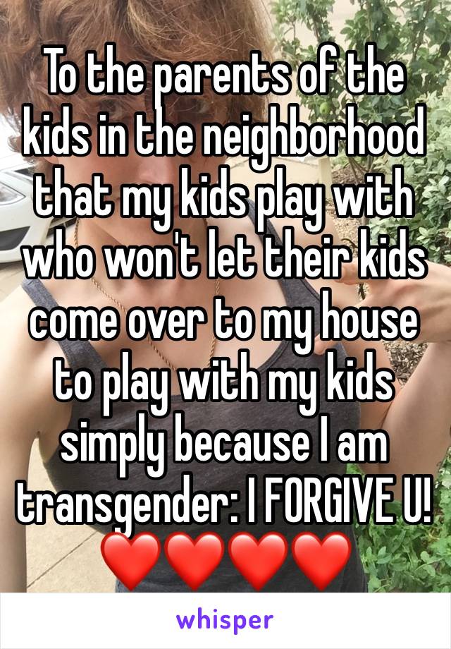 To the parents of the kids in the neighborhood that my kids play with who won't let their kids come over to my house to play with my kids simply because I am transgender: I FORGIVE U! ❤️❤️❤️❤️