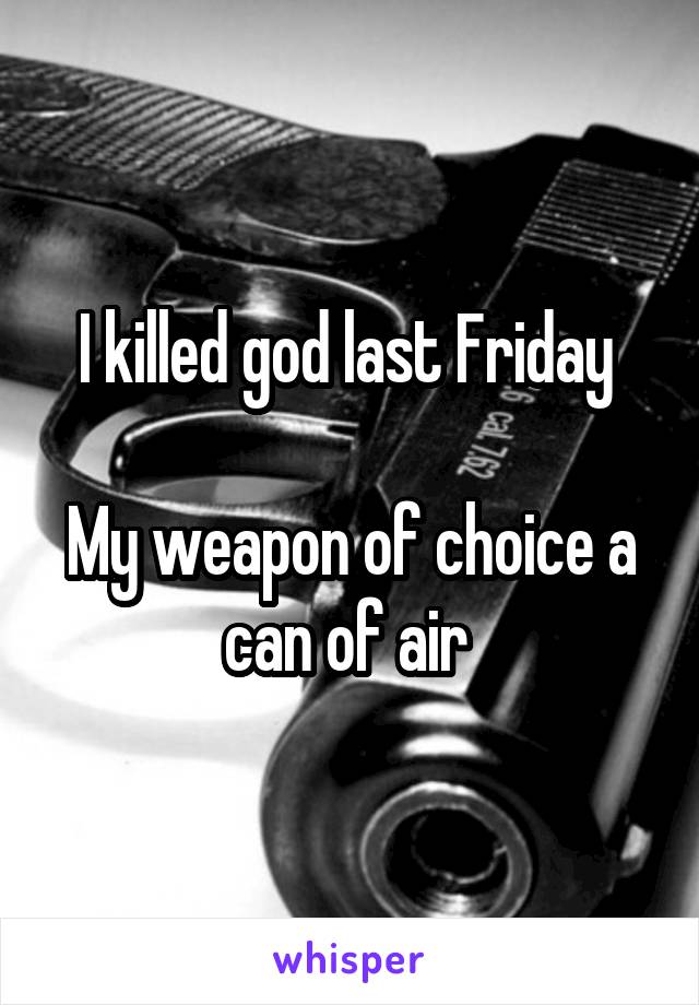 I killed god last Friday 

My weapon of choice a can of air 