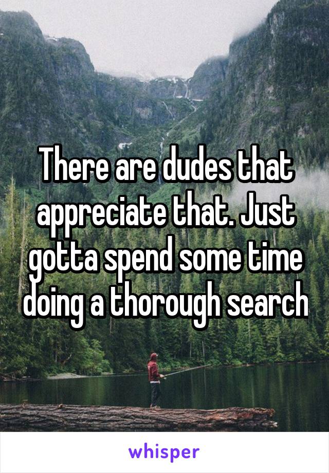 There are dudes that appreciate that. Just gotta spend some time doing a thorough search