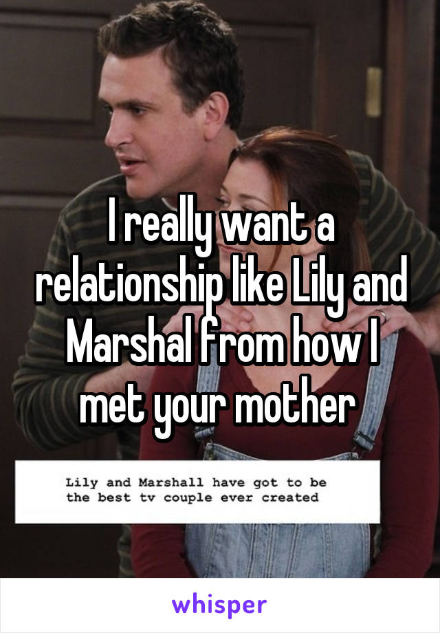 I really want a relationship like Lily and Marshal from how I met your mother 