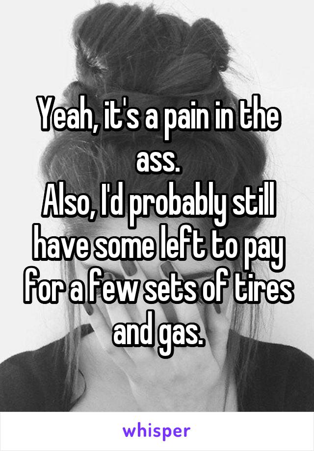 Yeah, it's a pain in the ass.
Also, I'd probably still have some left to pay for a few sets of tires and gas.