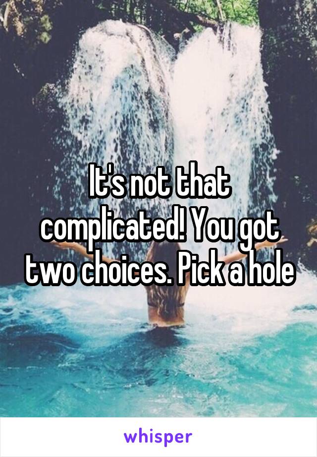It's not that complicated! You got two choices. Pick a hole