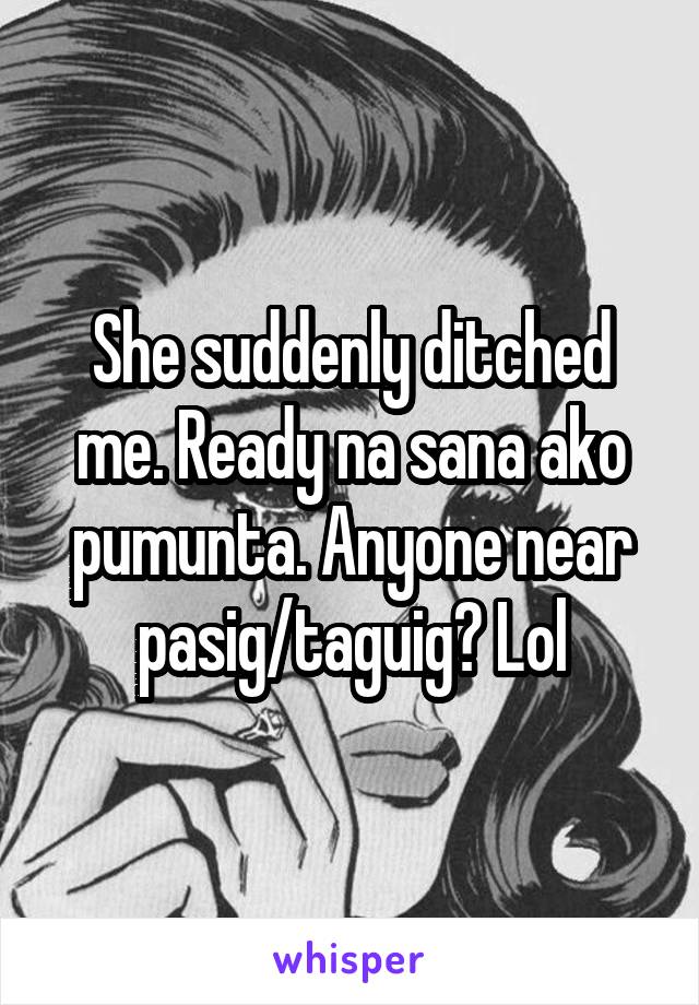 She suddenly ditched me. Ready na sana ako pumunta. Anyone near pasig/taguig? Lol