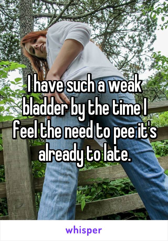 I have such a weak bladder by the time I feel the need to pee it's already to late.