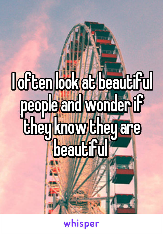 I often look at beautiful people and wonder if they know they are beautiful 