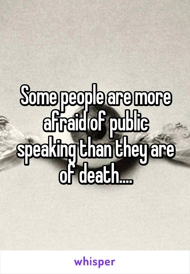 Some people are more afraid of public speaking than they are of death....