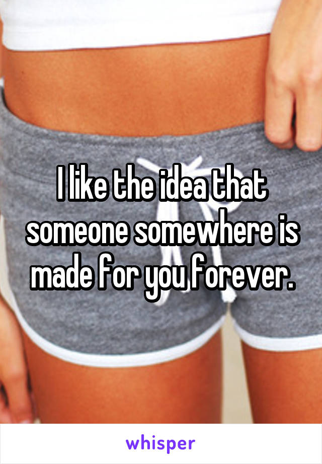 I like the idea that someone somewhere is made for you forever.