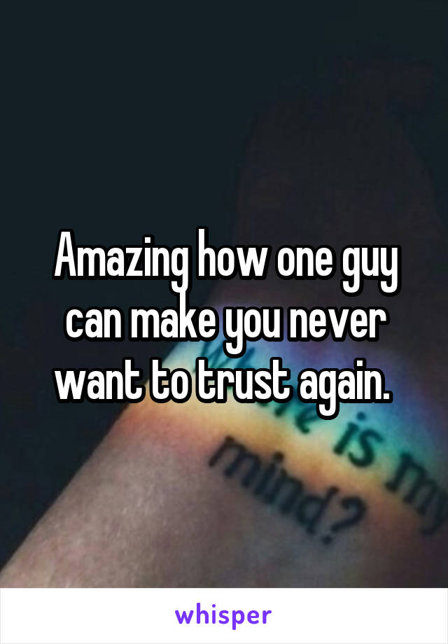 Amazing how one guy can make you never want to trust again. 