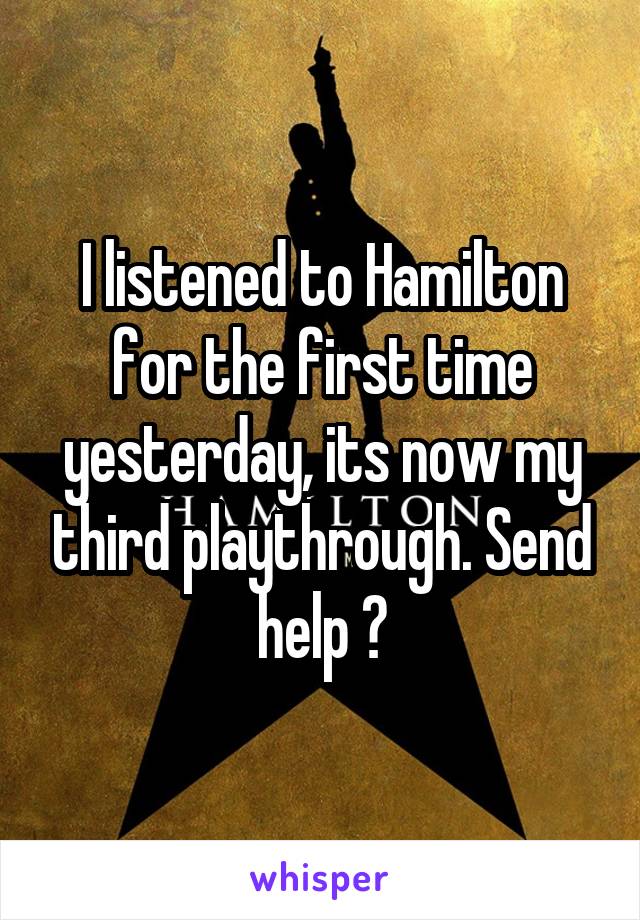 I listened to Hamilton for the first time yesterday, its now my third playthrough. Send help 😫