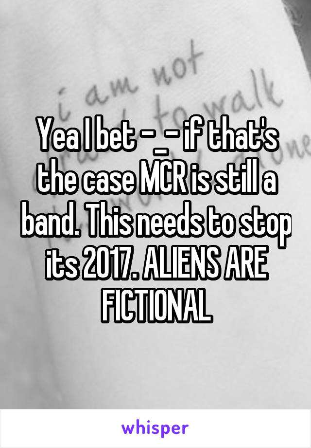 Yea I bet -_- if that's the case MCR is still a band. This needs to stop its 2017. ALIENS ARE FICTIONAL
