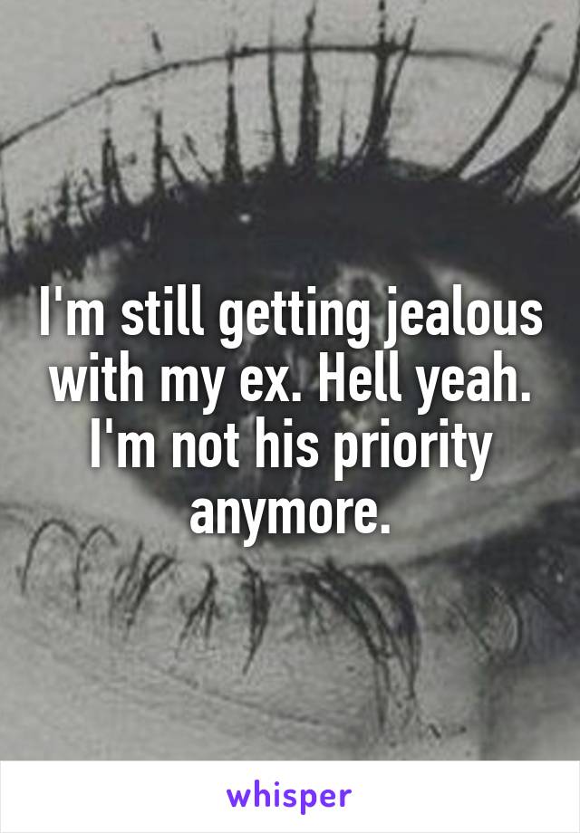 I'm still getting jealous with my ex. Hell yeah.
I'm not his priority anymore.
