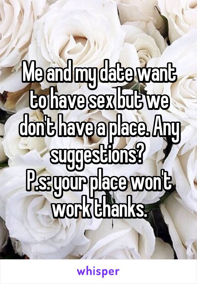 Me and my date want to have sex but we don't have a place. Any suggestions? 
P.s: your place won't work thanks.