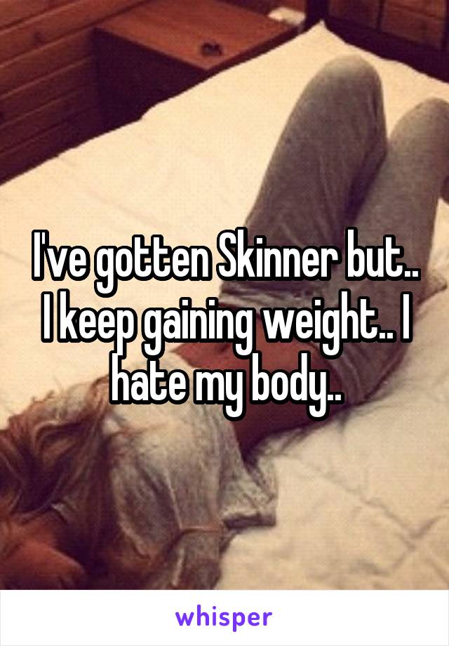 I've gotten Skinner but.. I keep gaining weight.. I hate my body..