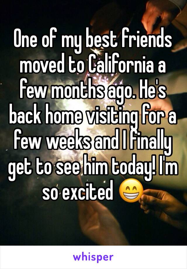 One of my best friends moved to California a few months ago. He's back home visiting for a few weeks and I finally get to see him today! I'm so excited 😁
