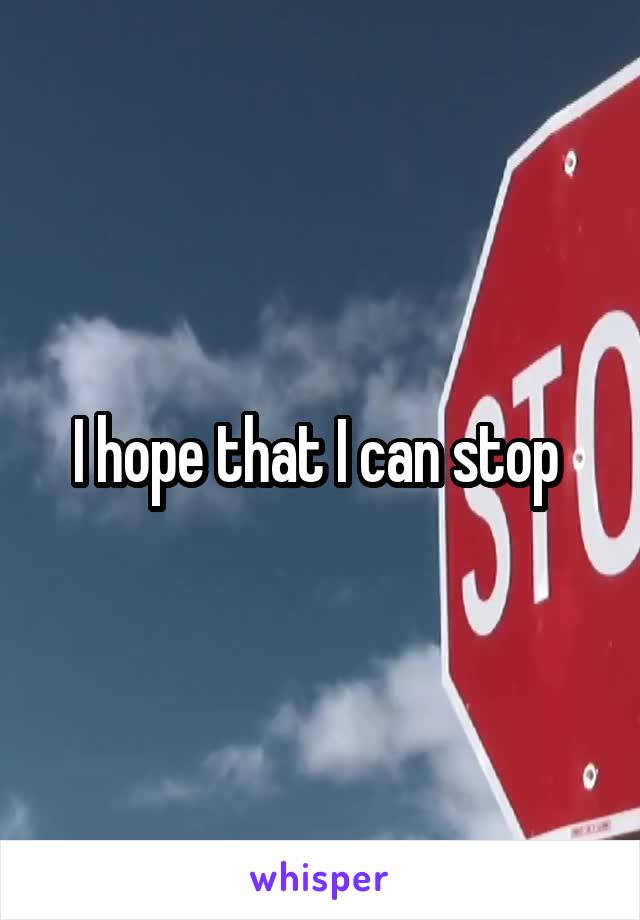 I hope that I can stop 