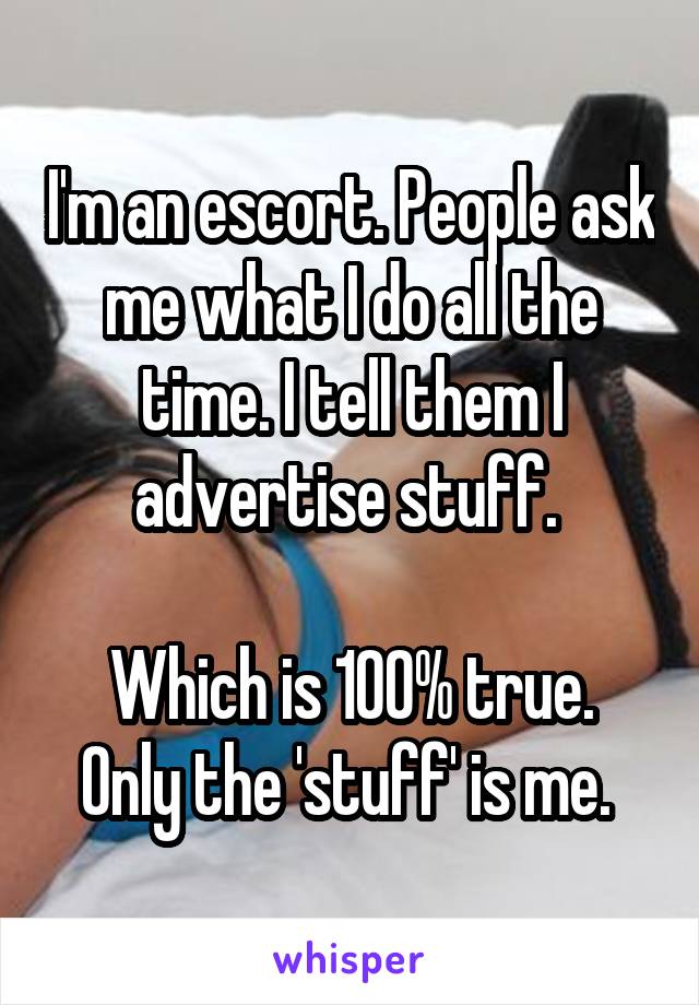 I'm an escort. People ask me what I do all the time. I tell them I advertise stuff. 

Which is 100% true. Only the 'stuff' is me. 