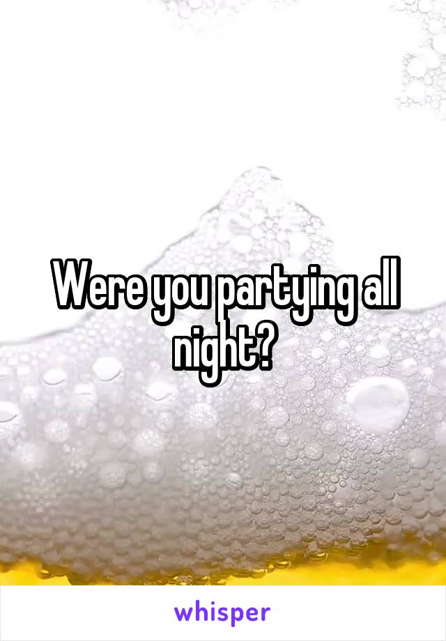Were you partying all night?