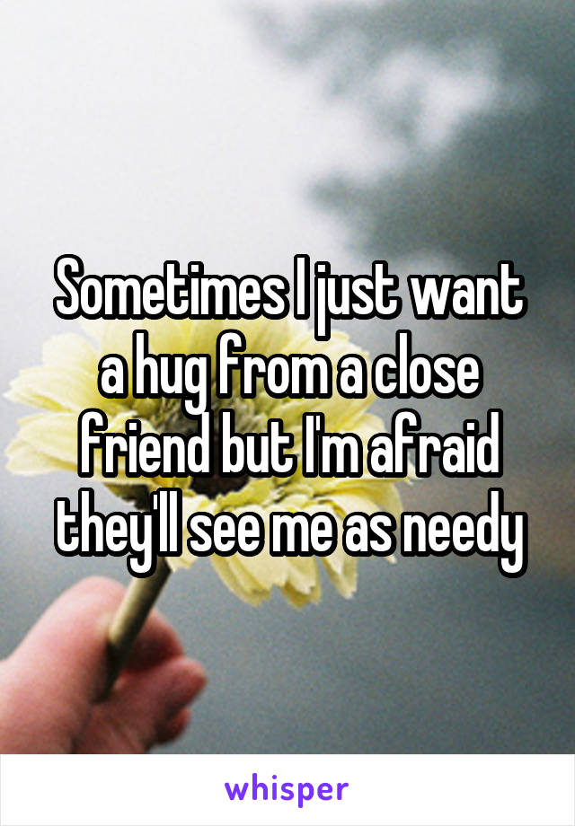 Sometimes I just want a hug from a close friend but I'm afraid they'll see me as needy