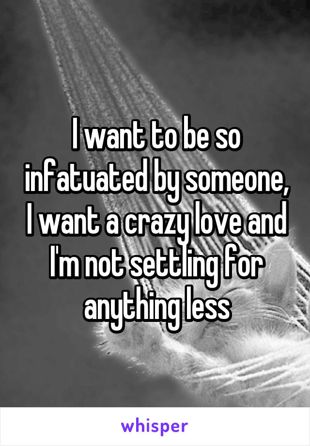 I want to be so infatuated by someone, I want a crazy love and I'm not settling for anything less