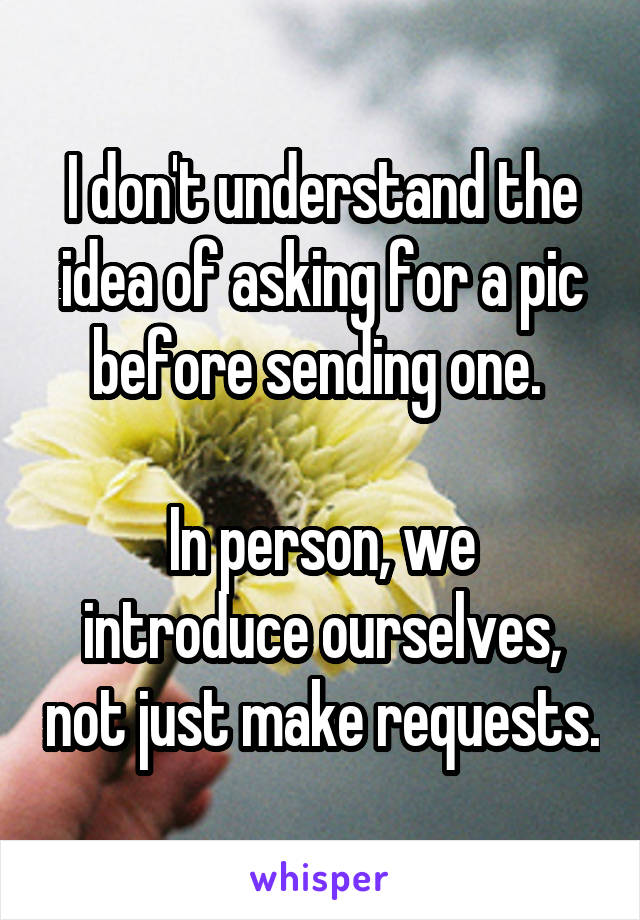 I don't understand the idea of asking for a pic before sending one. 

In person, we introduce ourselves, not just make requests.