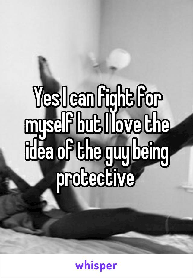 Yes I can fight for myself but I love the idea of the guy being protective 