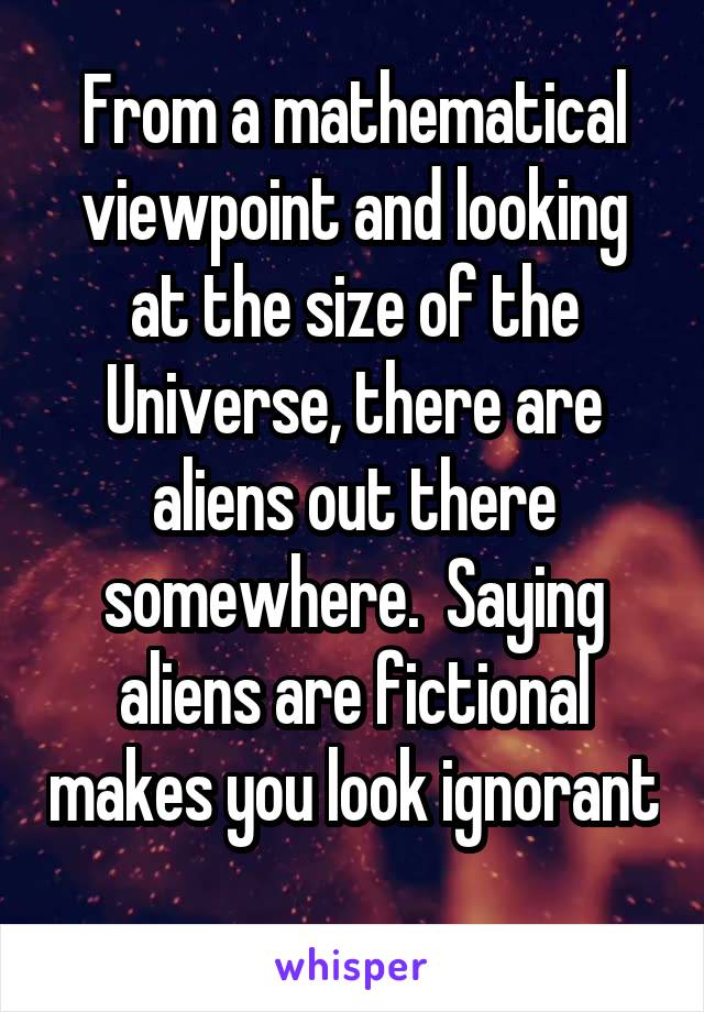 From a mathematical viewpoint and looking at the size of the Universe, there are aliens out there somewhere.  Saying aliens are fictional makes you look ignorant 
