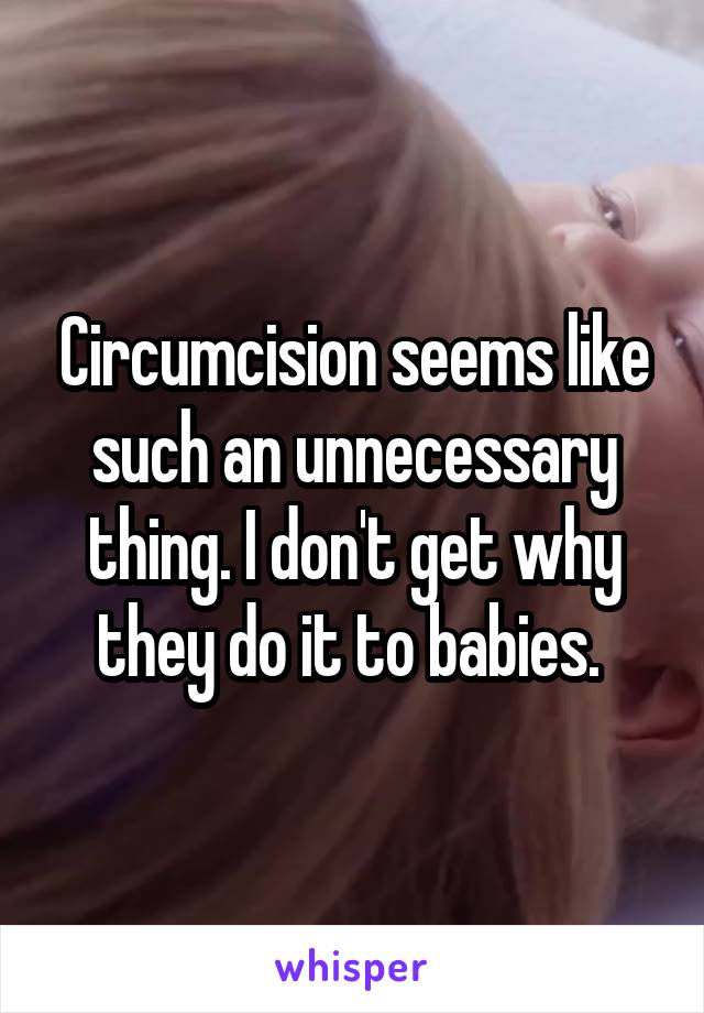 Circumcision seems like such an unnecessary thing. I don't get why they do it to babies. 
