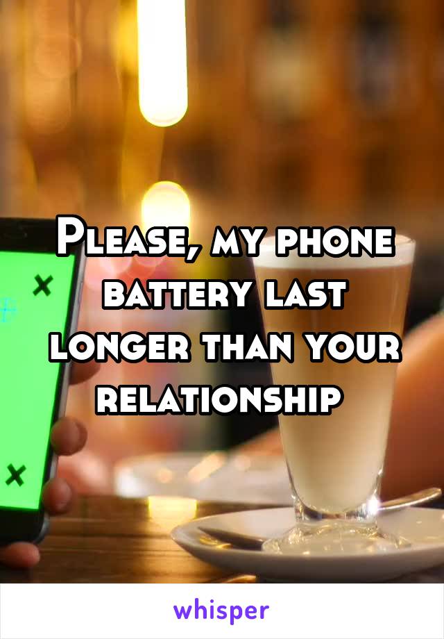 Please, my phone battery last longer than your relationship 
