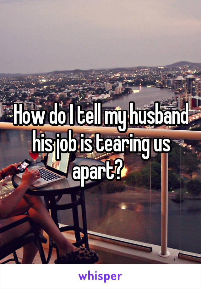 How do I tell my husband his job is tearing us apart?  