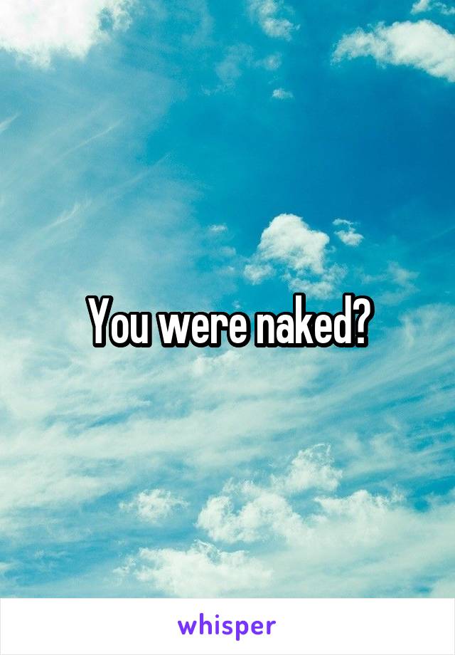 You were naked?