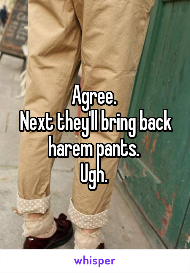 Agree. 
Next they'll bring back harem pants. 
Ugh. 