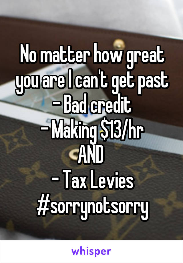 No matter how great you are I can't get past
- Bad credit
- Making $13/hr
AND 
- Tax Levies
#sorrynotsorry