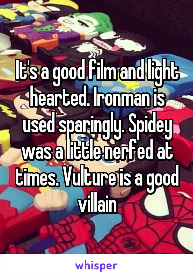It's a good film and light hearted. Ironman is used sparingly. Spidey was a little nerfed at times. Vulture is a good villain