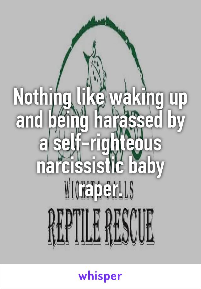 Nothing like waking up and being harassed by a self-righteous narcissistic baby raper.